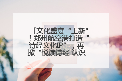 文化盛宴“上新”！郑州航空港打造“诗经文化IP”，再掀“悦读诗经 认识家乡路”活动热潮