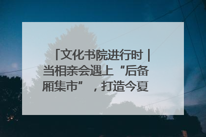 文化书院进行时｜当相亲会遇上“后备厢集市”，打造今夏独有的浪漫