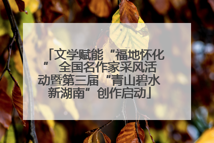 文学赋能“福地怀化” 全国名作家采风活动暨第三届“青山碧水新湖南”创作启动
