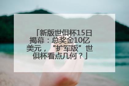 新版世俱杯15日揭幕：总奖金10亿美元，“扩军版”世俱杯看点几何？