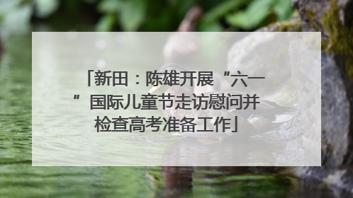 新田：陈雄开展“六一”国际儿童节走访慰问并检查高考准备工作