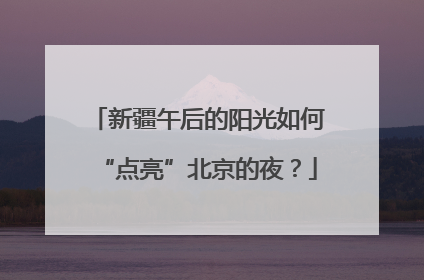 新疆午后的阳光如何“点亮”北京的夜？