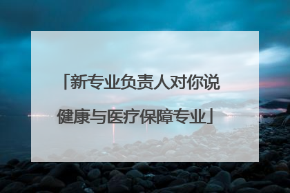 新专业负责人对你说 健康与医疗保障专业