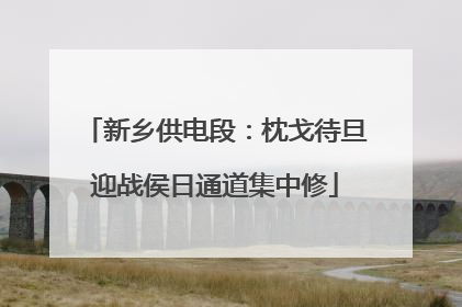 新乡供电段：枕戈待旦迎战侯日通道集中修