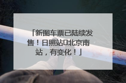 新图车票已陆续发售！日照站⇌北京南站，有变化！