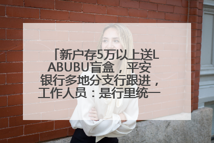 新户存5万以上送LABUBU盲盒，平安银行多地分支行跟进，工作人员：是行里统一的，进货渠道不清楚