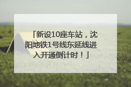 新设10座车站，沈阳地铁1号线东延线进入开通倒计时！