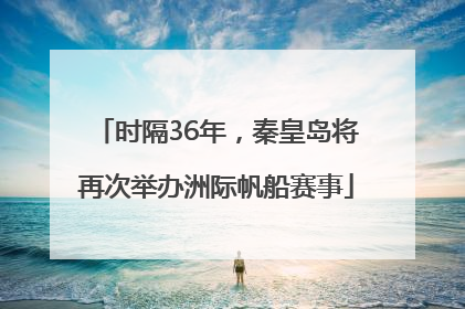 时隔36年，秦皇岛将再次举办洲际帆船赛事