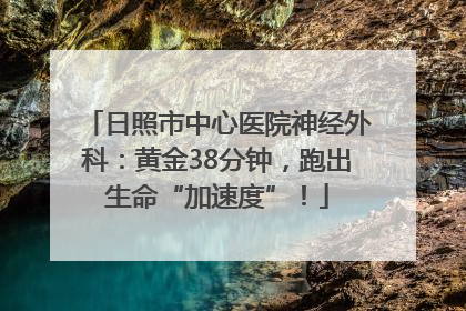 日照市中心医院神经外科：黄金38分钟，跑出生命“加速度”！