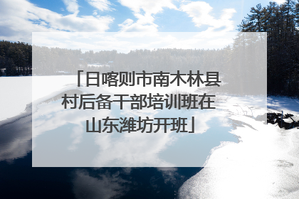 日喀则市南木林县村后备干部培训班在山东潍坊开班