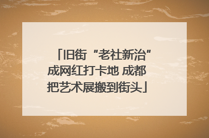 旧街“老社新治”成网红打卡地 成都把艺术展搬到街头