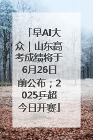 早AI大众｜山东高考成绩将于6月26日前公布；2025乒超今日开赛