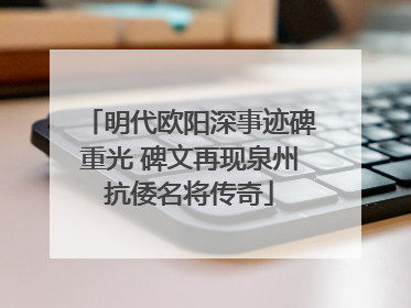 明代欧阳深事迹碑重光 碑文再现泉州抗倭名将传奇