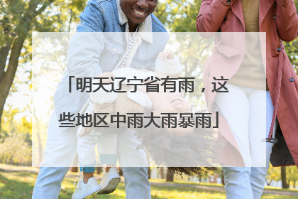 明天辽宁省有雨，这些地区中雨大雨暴雨