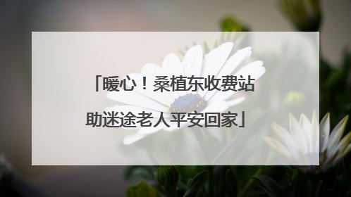 暖心！桑植东收费站助迷途老人平安回家