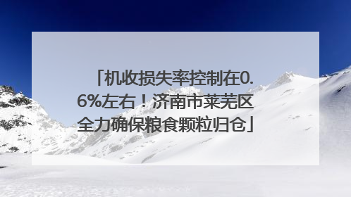 机收损失率控制在0.6%左右！济南市莱芜区全力确保粮食颗粒归仓