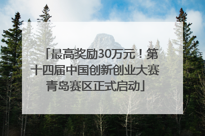 最高奖励30万元！第十四届中国创新创业大赛青岛赛区正式启动