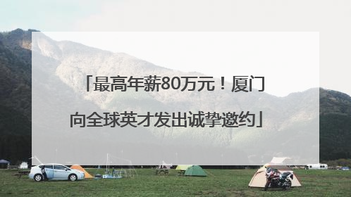 最高年薪80万元！厦门向全球英才发出诚挚邀约