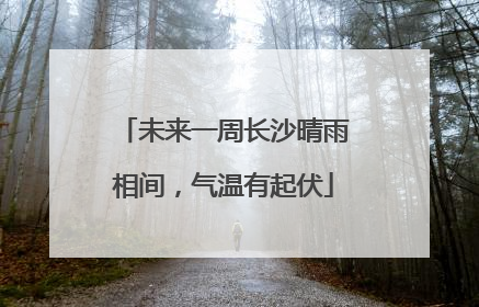 未来一周长沙晴雨相间，气温有起伏