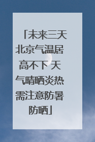 未来三天北京气温居高不下 天气晴晒炎热需注意防暑防晒
