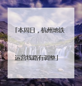 本周日，杭州地铁运营线路有调整