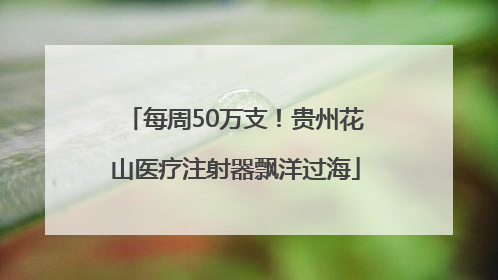 每周50万支！贵州花山医疗注射器飘洋过海