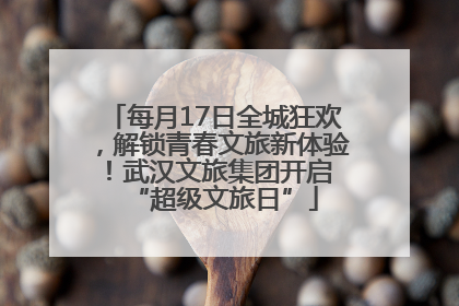 每月17日全城狂欢，解锁青春文旅新体验！武汉文旅集团开启 “超级文旅日”