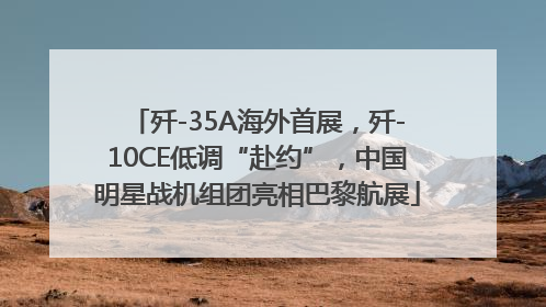 歼-35A海外首展，歼-10CE低调“赴约”，中国明星战机组团亮相巴黎航展