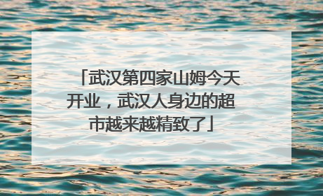 武汉第四家山姆今天开业，武汉人身边的超市越来越精致了