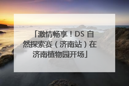 激情畅享！DS 自然探索赛（济南站）在济南植物园开场
