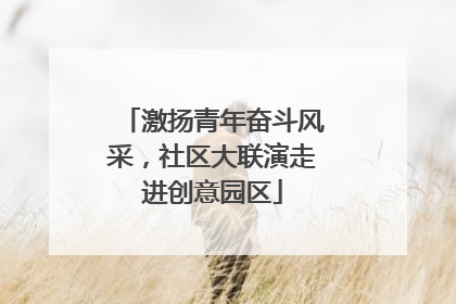 激扬青年奋斗风采，社区大联演走进创意园区