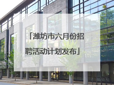 潍坊市六月份招聘活动计划发布