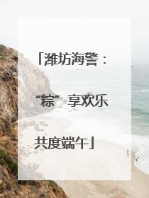 潍坊海警：“粽”享欢乐共度端午