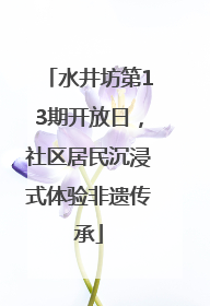 水井坊第13期开放日，社区居民沉浸式体验非遗传承