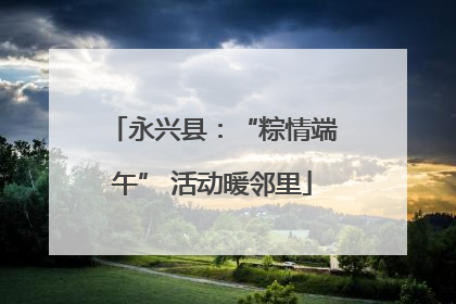 永兴县：“粽情端午” 活动暖邻里