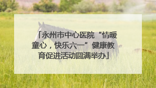 永州市中心医院“情暖童心，快乐六一”健康教育促进活动圆满举办