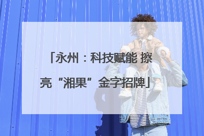 永州：科技赋能 擦亮“湘果”金字招牌