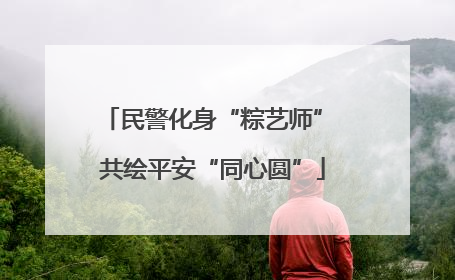 民警化身“粽艺师” 共绘平安“同心圆”