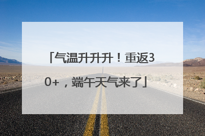 气温升升升！重返30+，端午天气来了