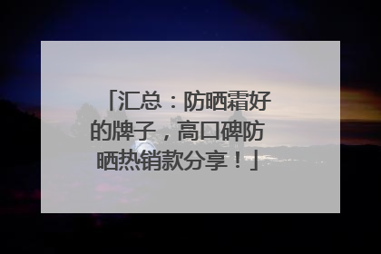 汇总：防晒霜好的牌子，高口碑防晒热销款分享！