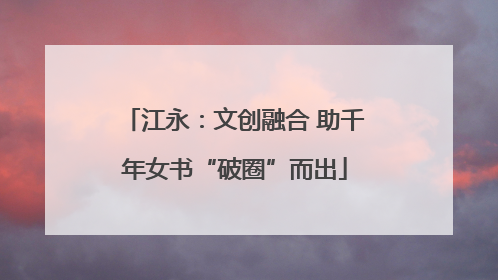 江永：文创融合 助千年女书“破圈”而出