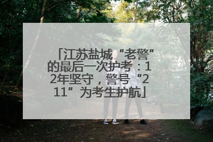 江苏盐城“老警”的最后一次护考：12年坚守，警号“211”为考生护航