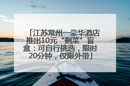 江苏常州一豪华酒店推出10元“剩菜”盲盒：可自行挑选，限时20分钟，仅限外带