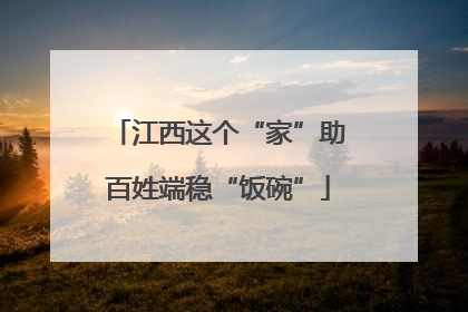 江西这个“家”助百姓端稳“饭碗”