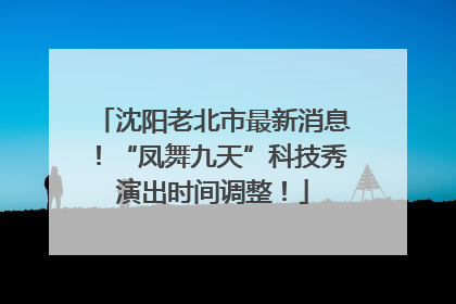 沈阳老北市最新消息！“凤舞九天”科技秀演出时间调整！