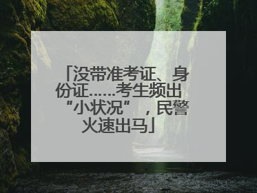 没带准考证、身份证……考生频出“小状况”，民警火速出马