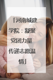 河南城建学院：凝聚党团力量 传递志愿温情