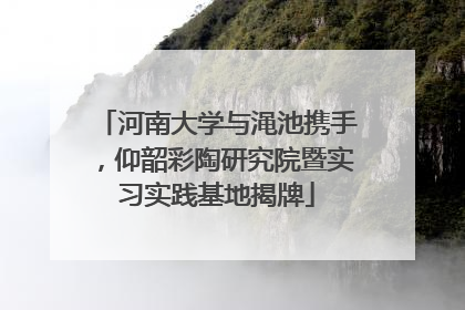河南大学与渑池携手，仰韶彩陶研究院暨实习实践基地揭牌