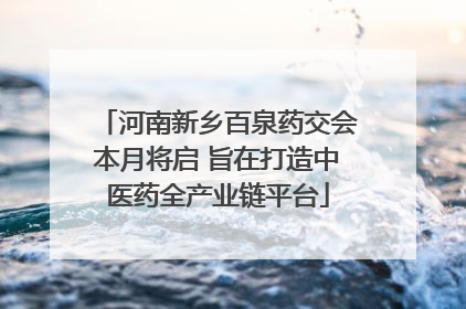 河南新乡百泉药交会本月将启 旨在打造中医药全产业链平台