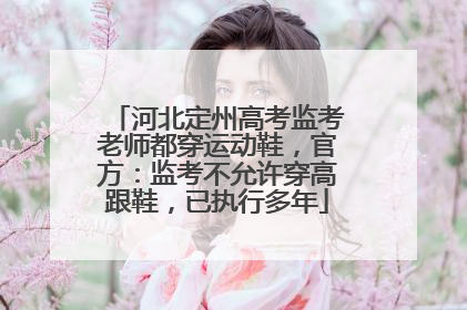河北定州高考监考老师都穿运动鞋，官方：监考不允许穿高跟鞋，已执行多年